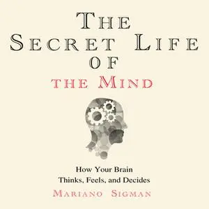 «The Secret Life of the Mind - How Your Brain Thinks, Feels, and Decides» by Mariano Sigman