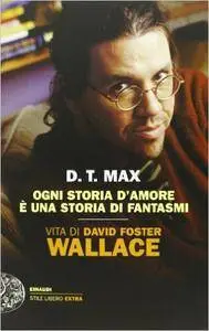 D. T. Max - Ogni storia d'amore è una storia di fantasmi. Vita di David Foster Wallace