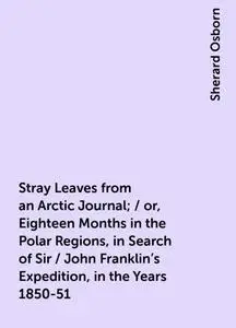 «Stray Leaves from an Arctic Journal; / or, Eighteen Months in the Polar Regions, in Search of Sir / John Franklin's Exp