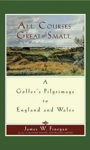 «All Courses Great And Small: A Golfer's Pilgrimage to England and Wales» by James W. Finegan