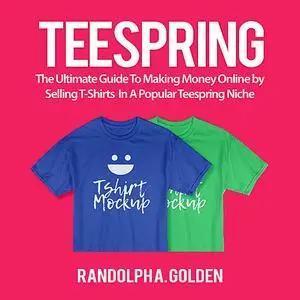 «TeeSpring: The Ultimate Guide To Making Money Online by Selling T-Shirts  In A Popular Teespring Niche» by Randolph A.