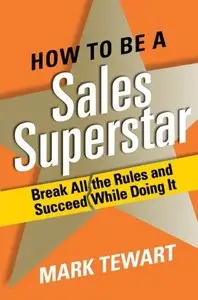 How to Be a Sales Superstar: Break All the Rules and Succeed While Doing It