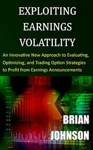 Exploiting Earnings Volatility: An Innovative New Approach to Evaluating, Optimizing, and Trading Option Strategies