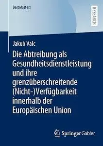 Die Abtreibung als Gesundheitsdienstleistung und ihre grenzüberschreitende (Nicht-)Verfügbarkeit innerhalb der Europäischen Uni