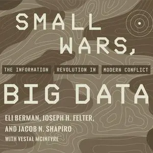 «Small Wars, Big Data: The Information Revolution in Modern Conflict» by Eli Berman,Joseph H. Felter,Jacob N. Shapiro