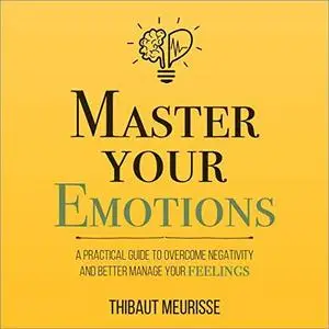 Master Your Emotions: A Practical Guide to Overcome Negativity and Better Manage Your Feelings [Audiobook]