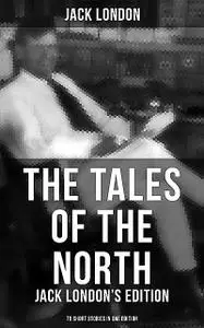«The Tales of the North: Jack London's Edition – 78 Short Stories in One Edition» by Jack London