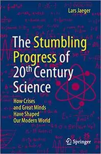 The Stumbling Progress of 20th Century Science: How Crises and Great Minds Have Shaped Our Modern World