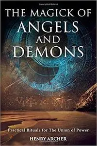 The Magick of Angels and Demons: Practical Rituals for The Union of Power by Henry Archer