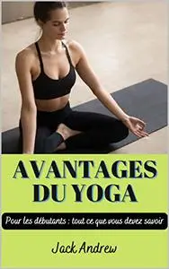 AVANTAGES DU YOGA: Pour les débutants : tout ce que vous devez savoir (French Edition)