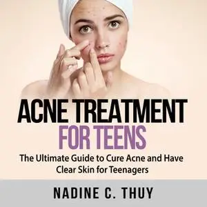 «Acne Treatment for Teens: The Ultimate Guide to Cure Acne and Have Clear Skin for Teenagers» by Nadine C. Thuy