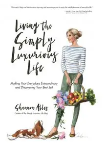 Living the Simply Luxurious Life: Making the Everydays Extraordinary and Discovering Your Best Self