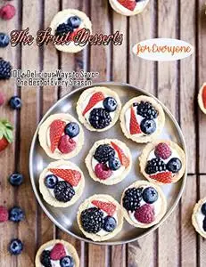 The Fruit Desserts For Everyone with 100+ Delicious Ways to Savor the Best of Every Season: A Baking Book