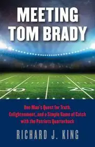 Meeting Tom Brady : One Man's Quest for Truth, Enlightenment, and a Simple Game of Catch