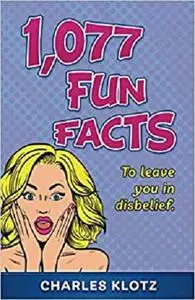 1,077 Fun Facts: To Leave You In Disbelief