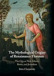 The Mythological Origins of Renaissance Florence: The City as New Athens, Rome, and Jerusalem