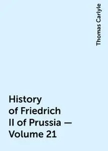 «History of Friedrich II of Prussia — Volume 21» by Thomas Carlyle