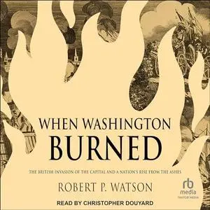 When Washington Burned: The British Invasion of the Capital and a Nation's Rise from the Ashes [Audiobook]