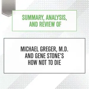 «Summary, Analysis, and Review of Michael Greger, M.D. and Gene Stone's How Not to Die» by Start Publishing Notes