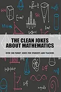 The Clean Jokes About Mathematics Over 500 Funny Jokes For Students And Teachers: Clean Jokes For Kids