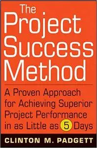 The Project Success Method: A Proven Approach for Achieving Superior Project Performance in as Little as 5 Days