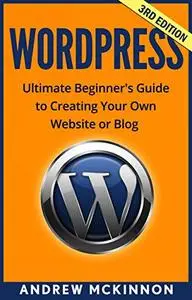 WordPress: Ultimate Beginner’s Guide to Creating Your Own Website or Blog