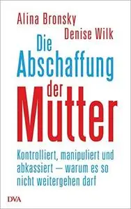 Die Abschaffung der Mutter: Kontrolliert, manipuliert und abkassiert – warum es so nicht weitergehen darf