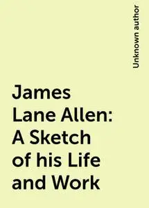 «James Lane Allen: A Sketch of his Life and Work» by None