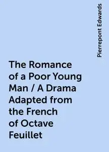 «The Romance of a Poor Young Man / A Drama Adapted from the French of Octave Feuillet» by Pierrepont Edwards