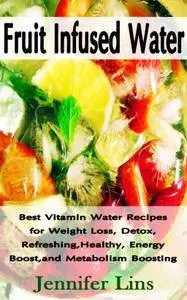 Fruit Infused Water: Best Vitamin Water Recipes for Weight Loss, Detox, Refreshing, Healthy, Energy Boost, and Metabolism...