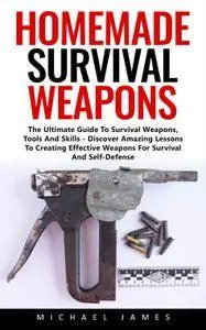 Homemade Survival Weapons: The Ultimate Guide To Survival Weapons, Tools And Skills - Discover Amazing Lessons To Creating