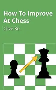 How To Improve At Chess: A Beginner's Guide to Improving at Chess as Quickly as Possible, In Fun and Easy-To-Read English