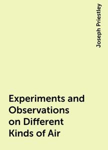 «Experiments and Observations on Different Kinds of Air» by Joseph Priestley