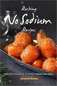 Rocking No Sodium Recipes: Your Own Cookbook of Totally Healthy Dish Ideas!