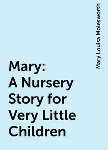 «Mary: A Nursery Story for Very Little Children» by Mary Louisa Molesworth