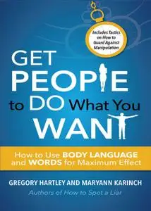 Get People to Do What You Want: How to Use Body Language and Words for Maximum Effect