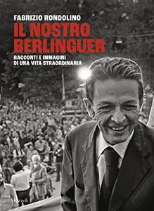 Il nostro Berlinguer. Racconti e immagini di una vita straordinaria - Fabrizio Rondolino