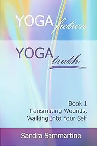 Yoga Fiction: Yoga Truth: Transmuting Wounds, Walking Into Your Self