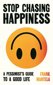 Stop Chasing Happiness: A Pessimist’s Guide to a Good Life