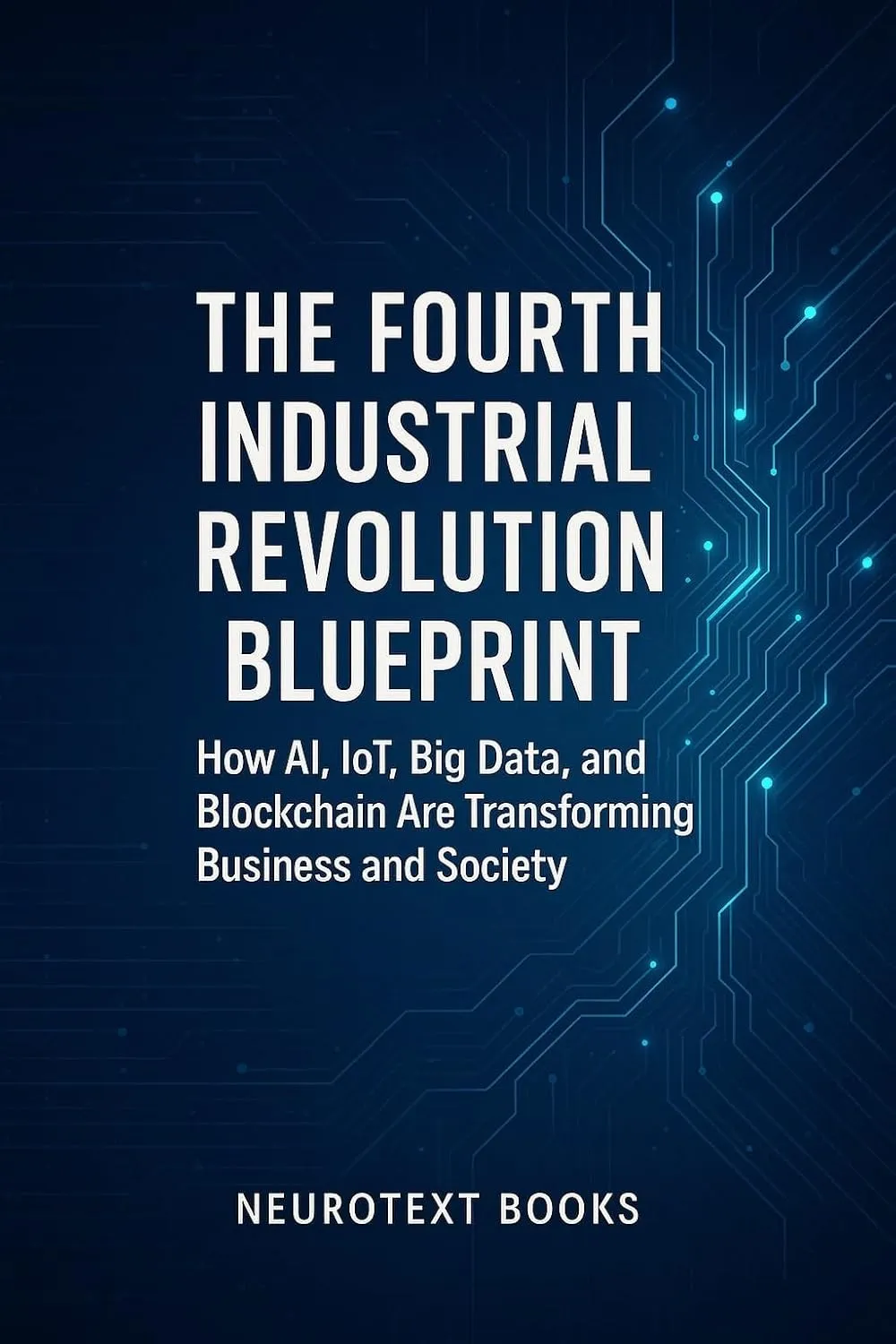 The Fourth Industrial Revolution Blueprint: How AI, IoT, Big Data, and Blockchain Are Transforming Business and Society