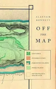 Off the Map: Lost Spaces, Invisible Cities, Forgotten Islands, Feral Places and What They Tell Us About the World