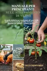 MANUALE PER PRINCIPIANTI SULL ALLEVAMENTO DI VERMI: La guida definitiva per trasformare gli scarti della cucina in un terreno