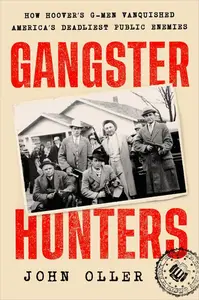 Gangster Hunters: How Hoover's G-Men Vanquished America's Deadliest Public Enemies