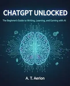 ChatGPT Unlocked: The Beginner’s Guide to Writing, Learning, and Earning with AI: Simple ways to use AI tools for writing