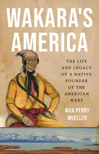 Wakara's America: The Life and Legacy of a Native Founder of the American West
