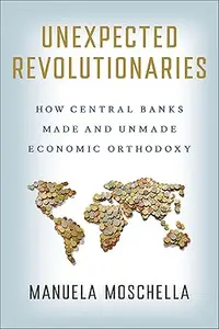 Unexpected Revolutionaries: How Central Banks Made and Unmade Economic Orthodoxy