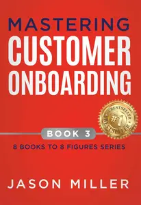 Mastering Customer Onboarding (8 Books to 8 Figures Series Book 3)