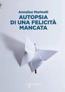 Annalisa Marinelli - Autopsia di una felicità mancata