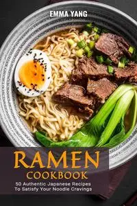 Ramen Cookbook: 50 Authentic Japanese Recipes To Satisfy Your Noodle Cravings
