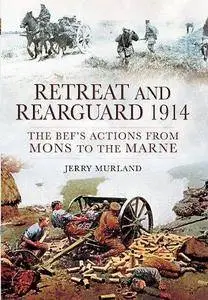 RETREAT AND REARGUARD 1914: The BEF's Actions From Mons to the Marne